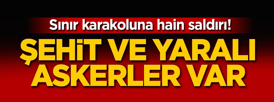 Hainler sınır karakoluna saldırdı! Şehit ve yaralı askerler var