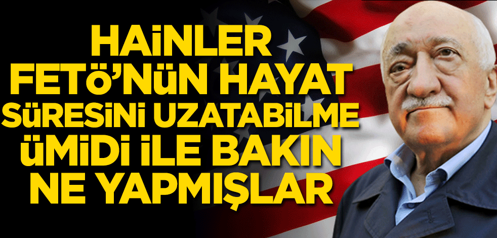 Hainler terörist Fetullah Gülen’in ömrünü uzatma ümidiyle bakın ne yaptı