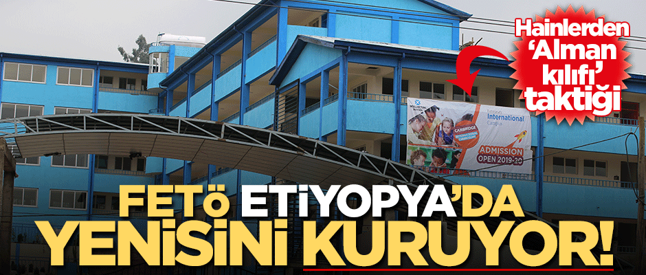 Hainlerden ‘Alman kılıfı’ taktiği! FETÖ Etiyopya'da yenisini kuruyor