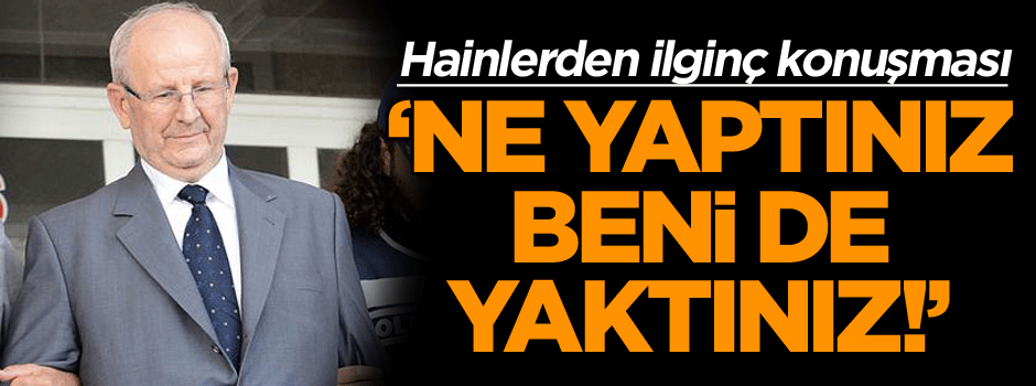 Hainlerden ilginç konuşma: Ne yaptınız, beni de yaktınız!