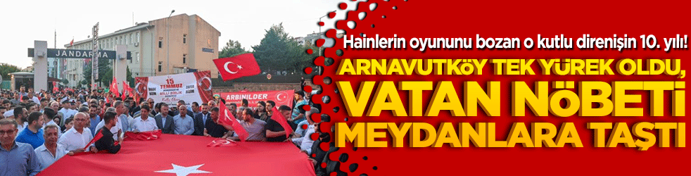 Hainlerin oyununu bozan o kutlu direnişin 10. yılı! Arnavutköy tek yürek oldu, vatan nöbeti meydanlara taştı!