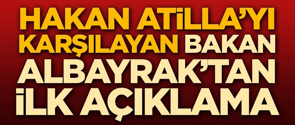 Hakan Atilla'yı karşılayan Bakan Albayrak'tan ilk açıklama