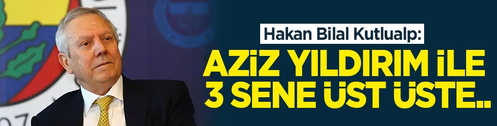 Hakan Bilal Kutlualp: Aziz Yıldırım ile 3 sene üst üste...