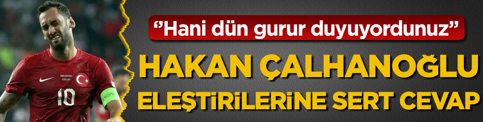 Hakan Çalhanoğlu eleştirilerine sert cevap: 'Hani dün gurur duyuyordunuz'
