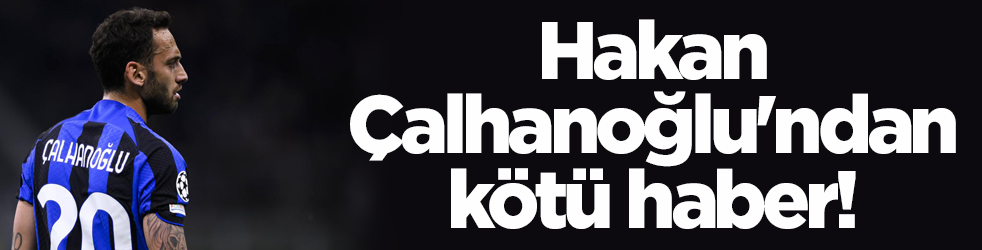 Hakan Çalhanoğlu'ndan kötü haber!