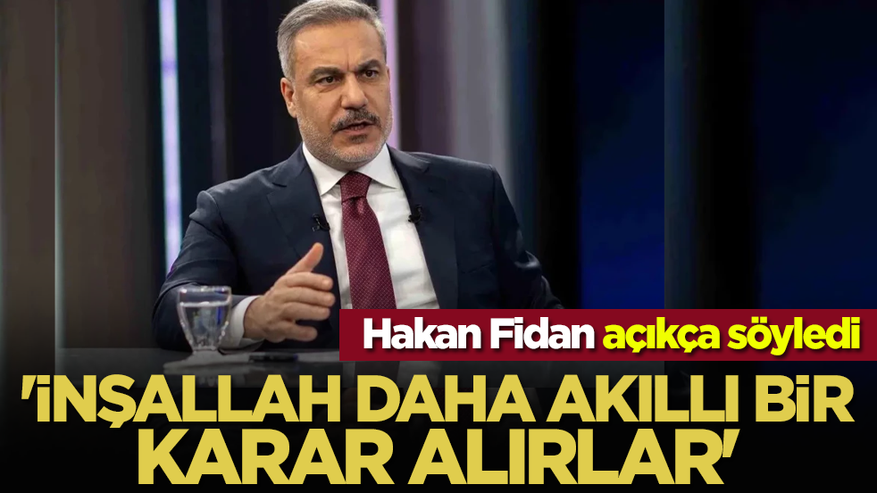 Hakan Fidan açıkça söyledi: 'İnşallah daha akıllı bir karar alırlar'