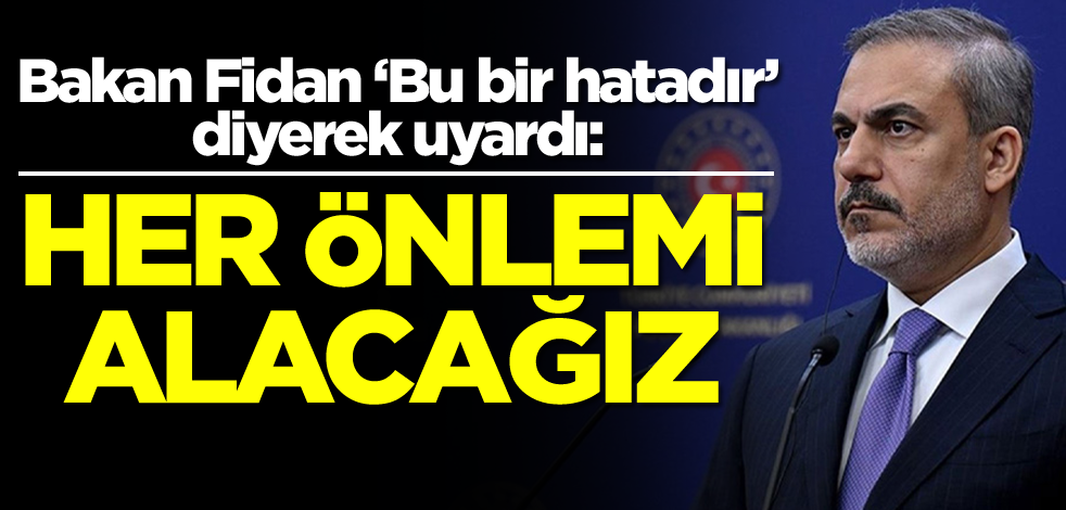Hakan Fidan 'Bu bir hatadır' dedi ve duyurdu: Her önlemi alacağız