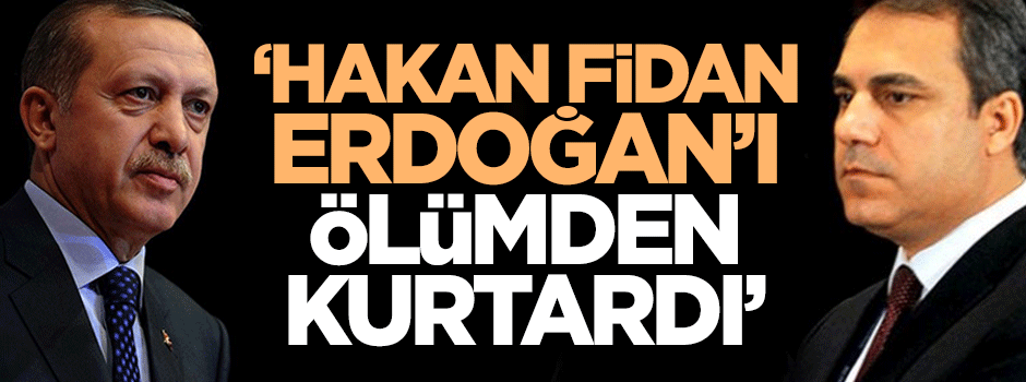 'Hakan Fidan Erdoğan'ı ölümden kurtardı'