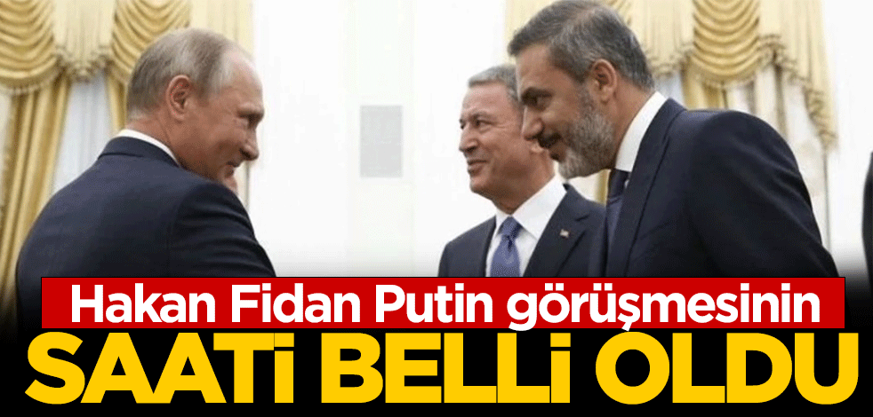 Hakan Fidan Putin görüşmesinin saati belli oldu