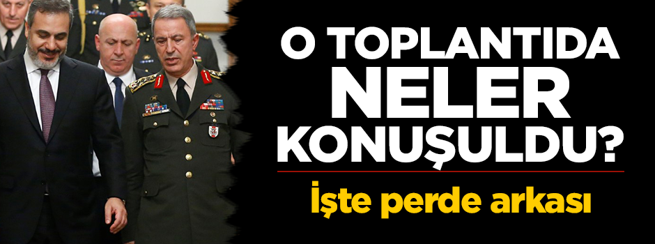 Hakan Fidan ve Hulusi Akar'ın katıldığı toplantıda neler konuşuldu?
