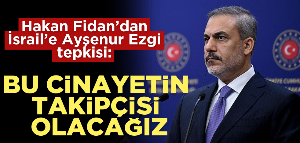 Hakan Fidan’dan Ayşenur Ezgi tepkisi: Bu cinayetin takipçisiyiz!