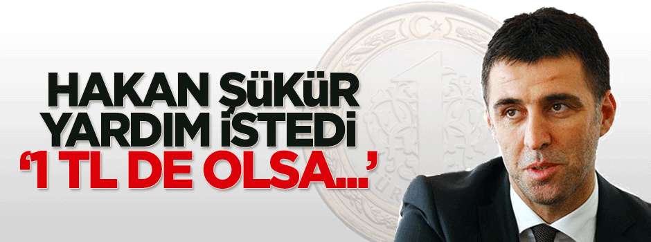 Hakan Şükür yardım istedi: 1 TL de olsa...
