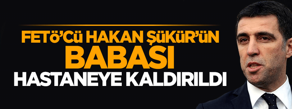 Hakan Şükür'ün babası hastaneye kaldırıldı