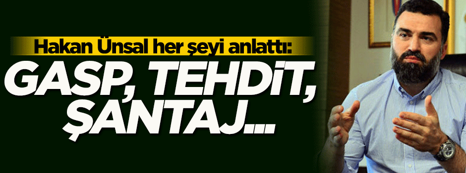 Hakan Ünsal her şeyi anlattı: Gasp, tehdit, şantaj....