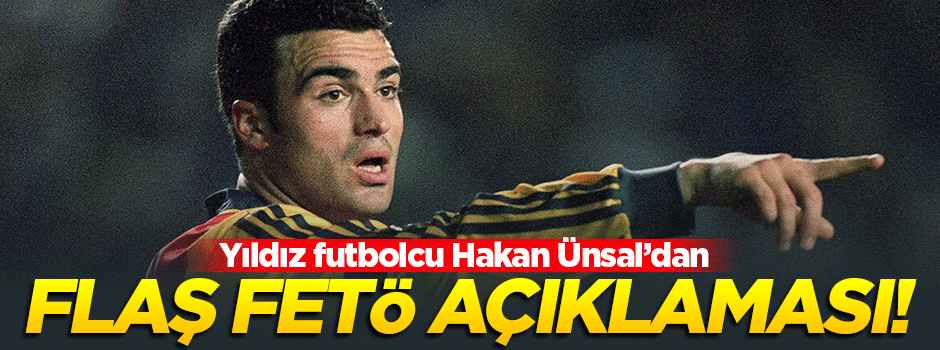 Hakan Ünsal'dan flaş FETÖ açıklaması