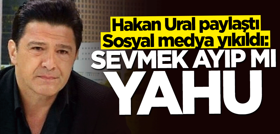 Hakan Ural'dan sosyal medyayı sallayan paylaşım: Sevmek ayıp mı yahu