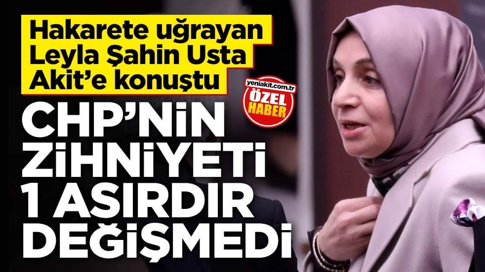 Hakarete uğrayan Leyla Şahin Usta Akit’e konuştu: CHP’nin zihniyeti 1 asırdır değişmedi