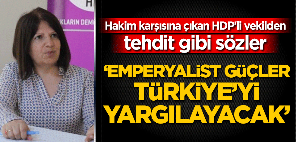 Hakim karşısına çıkan HDP'li vekilden tehdit gibi sözler: Emperyalist güçler Türkiye’yi yargılayacak
