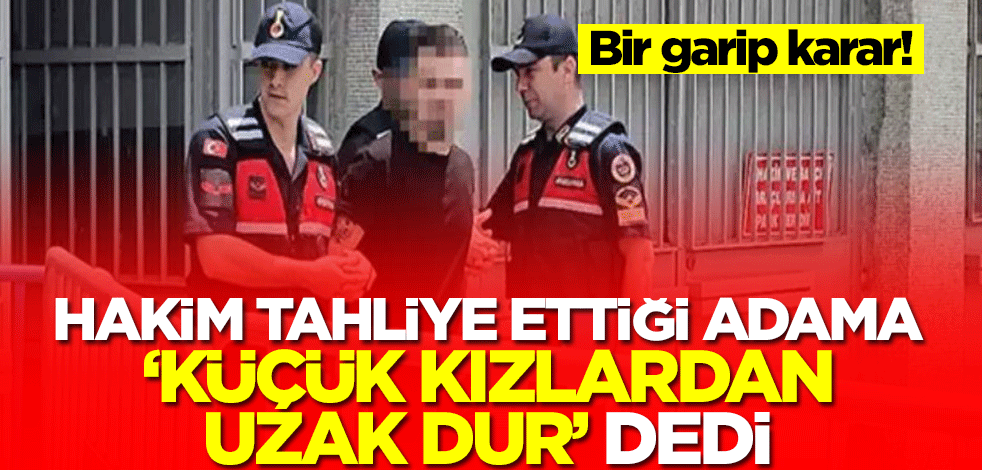 Hakim tahliye ettiği adama 'Küçük kızlardan uzak dur' dedi