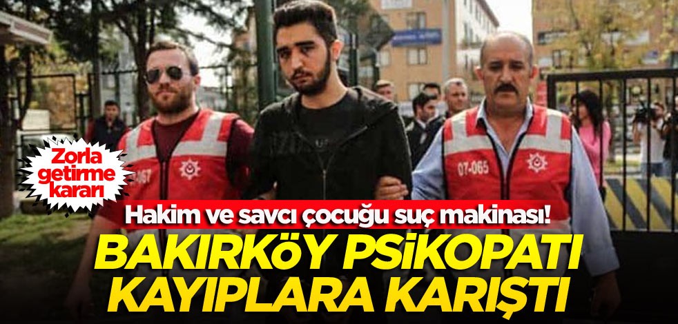 Hakim ve savcı çocuğu suç makinası! Bakırköy psikopatı kayıplara karıştı