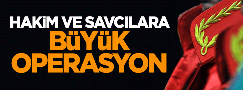 Hakim ve savcılara büyük operasyon