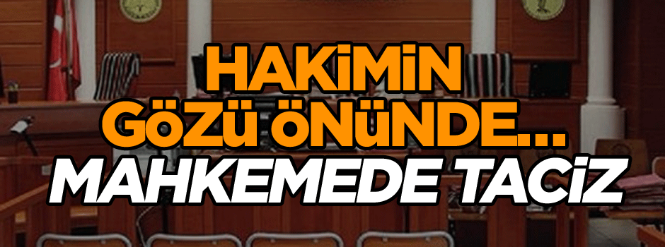 Hakimin gözü önünde… Mahkemede taciz