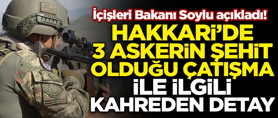 Hakkari'de 3 askerin şehit düştüğü çatışmayla ilgili kahreden detay! Bakan Soylu açıkladı