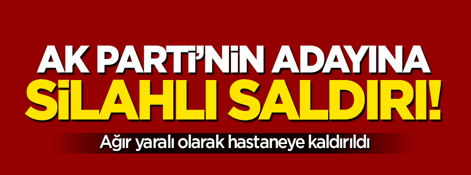 O ilimizde AK Parti'nin adayına silahlı saldırı!
