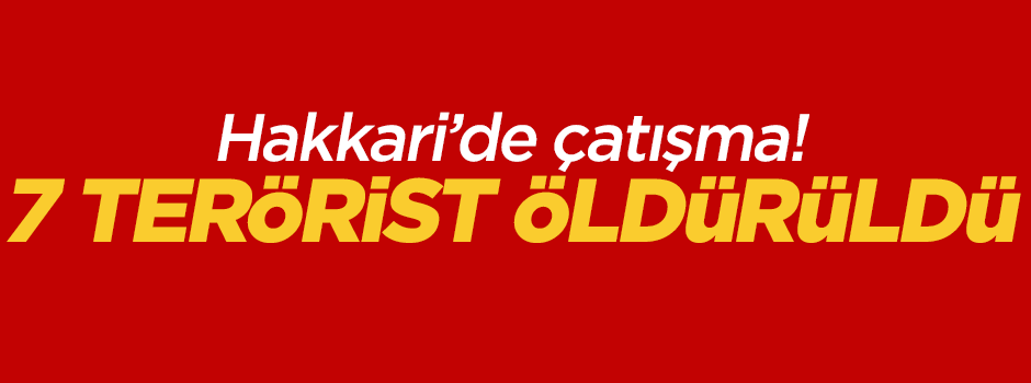 Hakkari'de çatışma! 7 terörist öldürüldü