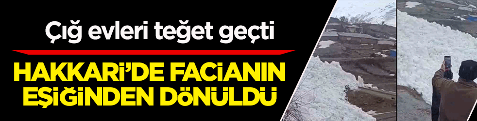 Hakkari'de facianın eşiğinden dönüldü: Çığ köyü teğet geçti