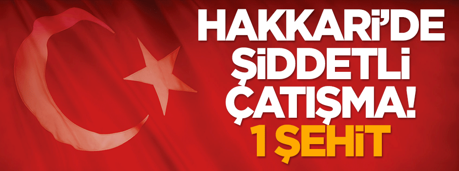 Hakkari'de şiddetli çatışma: 1 şehit