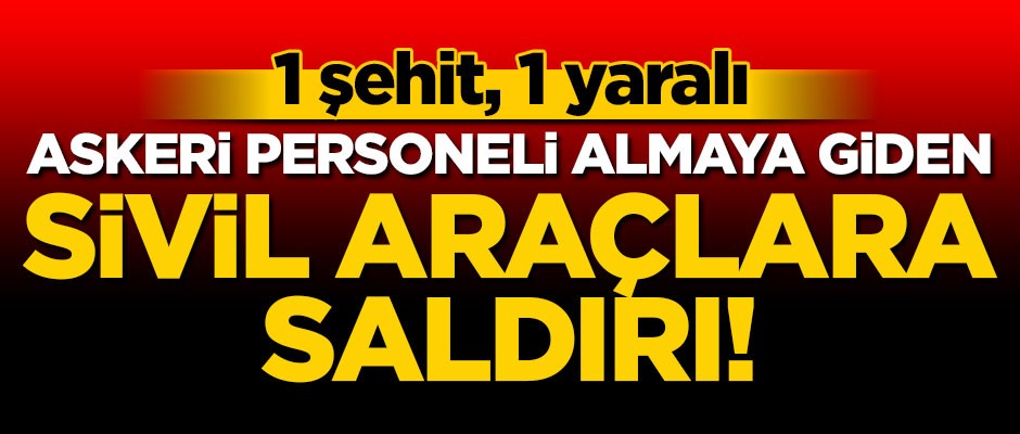 Hakkari’de sivil araçlara saldırı! 1 şehit 1 yaralı