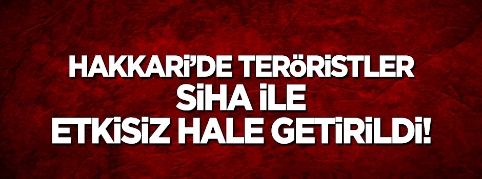 Hakkari’de teröristler SİHA ile etkisiz hale getirildi!