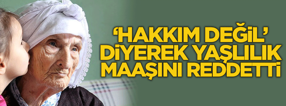 'Hakkım değil' diyerek yaşlılık maaşını reddetti