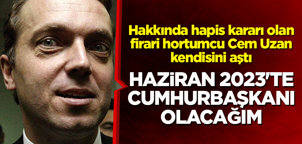 Hakkında hapis kararı olan firari hortumcu Cem Uzan, kendisini aştı: 2023'te cumhurbaşkanı olacağım