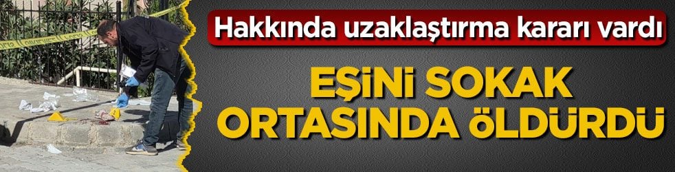 Hakkında uzaklaştırma kararı vardı! Eşini sokak ortasında öldürdü