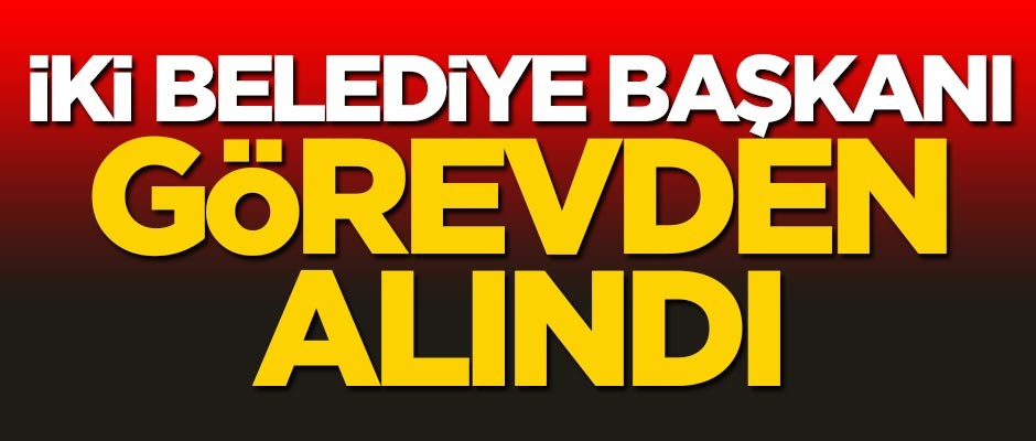 Haklarında soruşturma yürütülüyordu... İki belediye başkanı görevinden uzaklaştırıldı