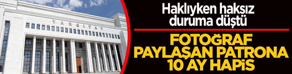 Haklıyken haksız duruma düştü: Fotoğraf paylaşan patrona 10 ay hapis