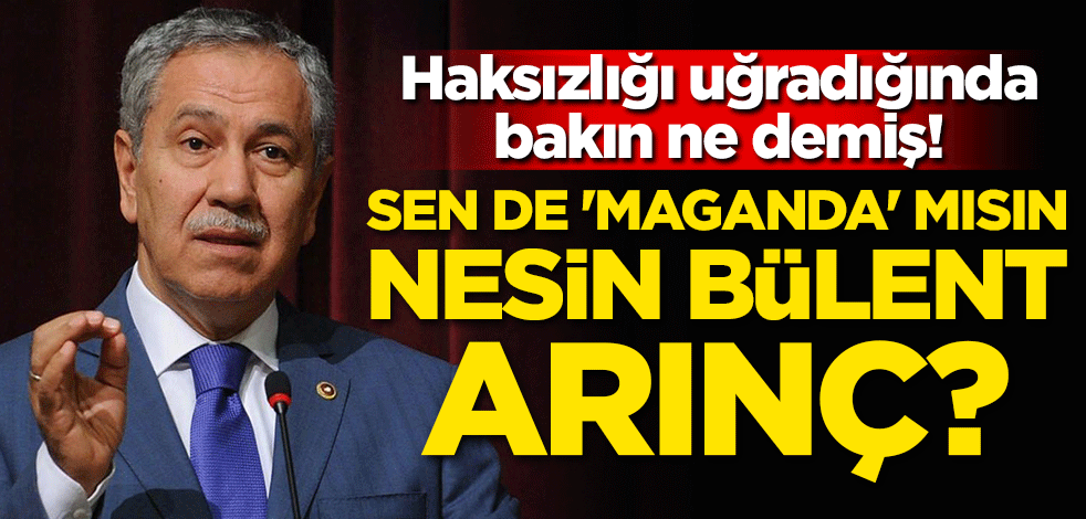 Haksızlığı uğradığında bakın ne demiş! Sen de 'Maganda' mısın nesin Bülent Arınç?
