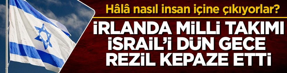 Hâlâ nasıl insan içine çıkıyorlar, anlamak mümkün değil! İrlanda Milli Takımı, İsrail’i dün gece rezil kepaze etti