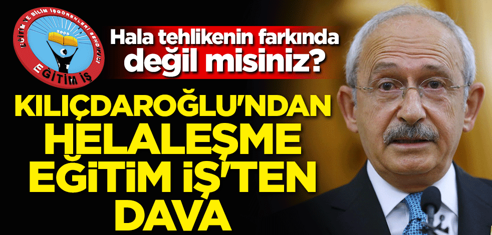Hala tehlikenin farkında değil misiniz? Kılıçdaroğlu'ndan helalleşme, Eğitim İş'ten dava
