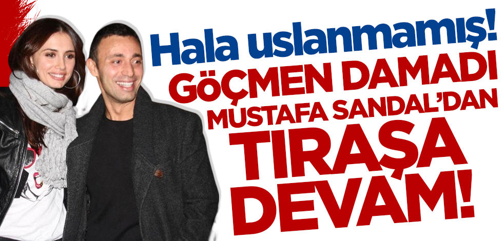 Hala uslanmamış! Göçmen damadı Mustafa Sandal'dan tıraşa devam