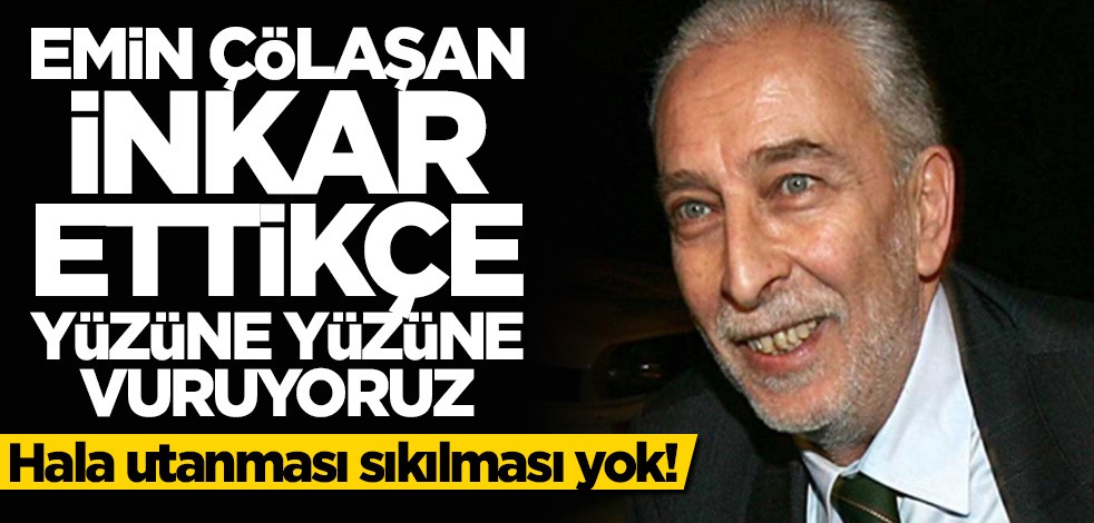 Hala utanması sıkılması yok! Emin Çölaşan inkar ettikçe yüzüne yüzüne vuruyoruz