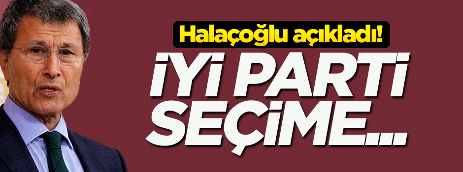 Halaçoğlu açıkladı! İYİ Parti seçime...