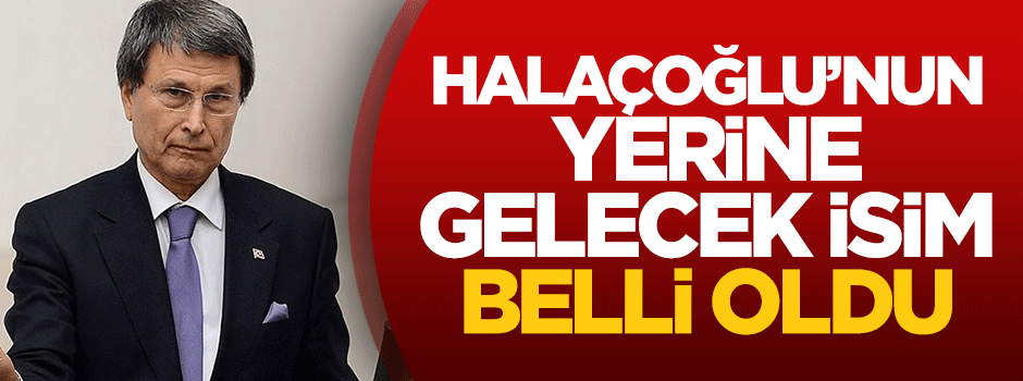 Halaçoğlu'nun yerine gelecek isim belli oldu
