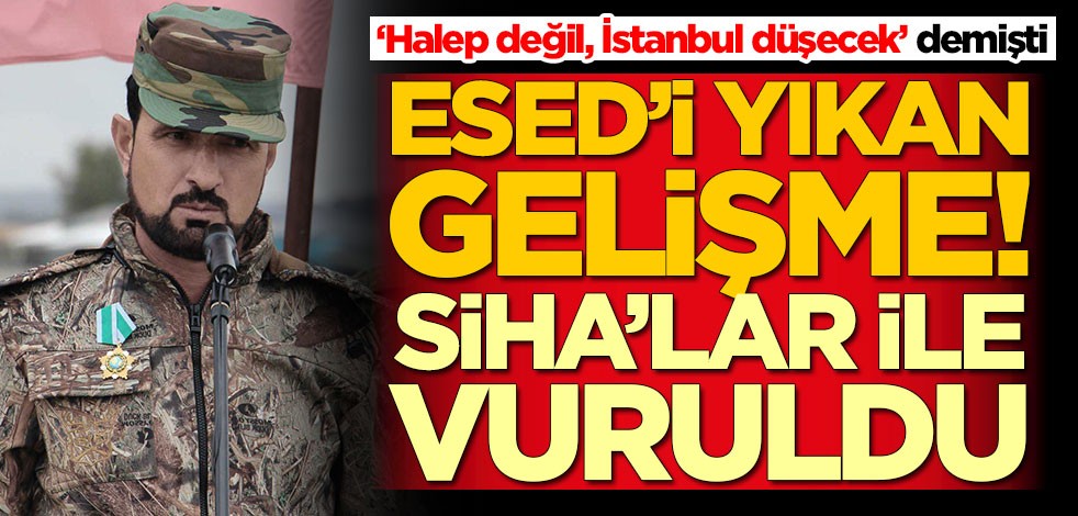 ‘Halep değil, İstanbul düşecek’ diyen Esed'in bir numaralı adamı SİHA'lar ile vuruldu