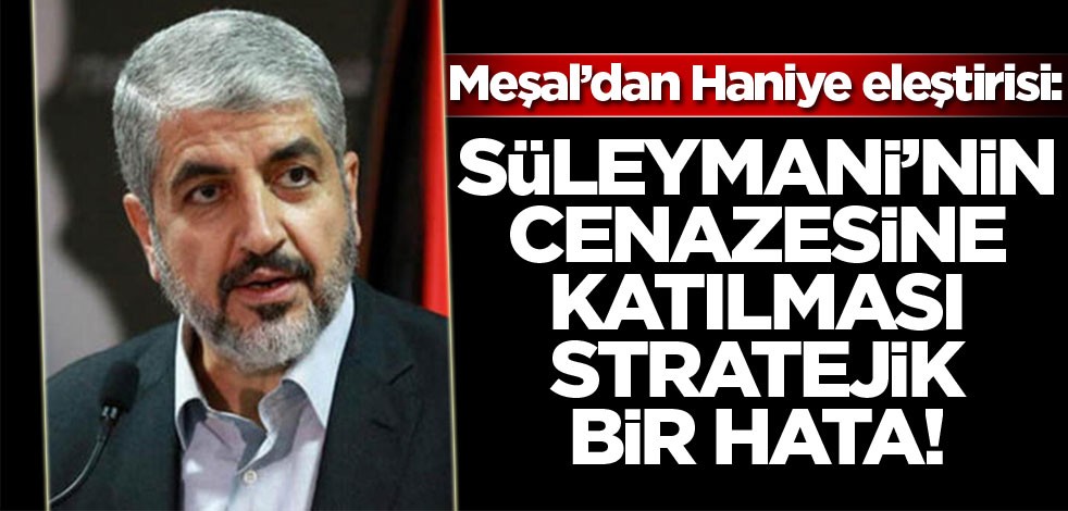 Halid Meşal: Haniye'nin, Süleymani'nin cenazesine katılması stratejik bir hata