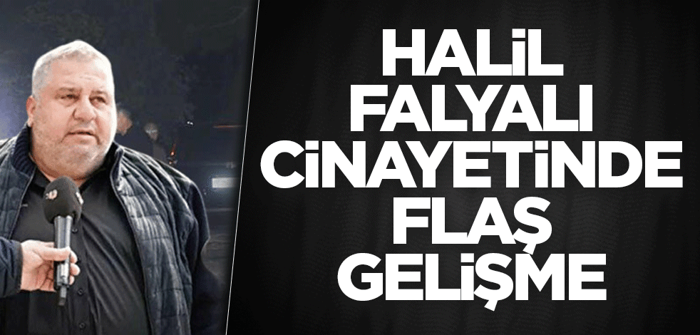 Halil Falyalı cinayetinde flaş gelişme