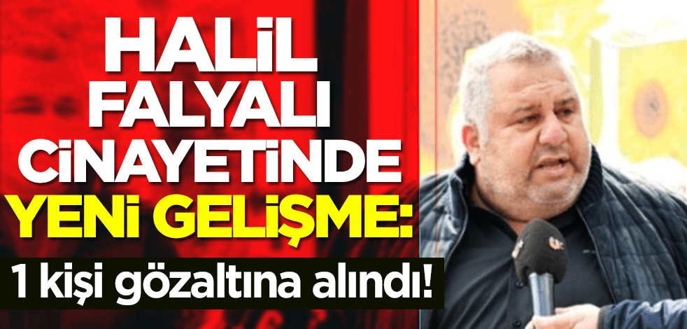 Halil Falyalı cinayetinde yeni gelişme: 1 kişi gözaltına alındı!