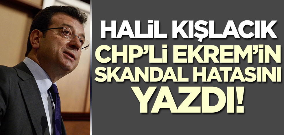 Halil Kışlacık Ekrem'in skandal hatasını yazdı!